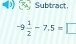 Subtract
-9 1/2 -7.5=□