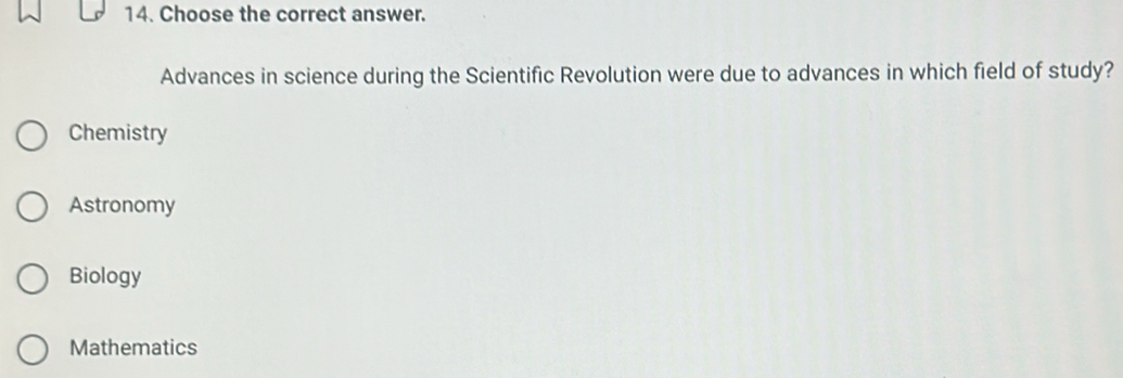 Choose the correct answer.
Advances in science during the Scientific Revolution were due to advances in which field of study?
Chemistry
Astronomy
Biology
Mathematics