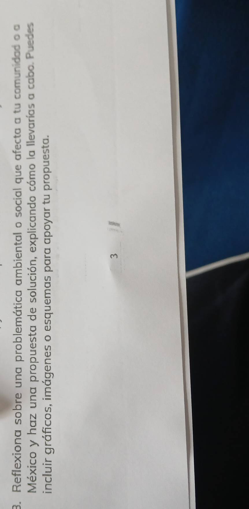 Reflexiona sobre una problemática ambiental o social que afecta a tu comunidad o a 
México y haz una propuesta de solución, explicando cómo la Ilevarías a cabo. Puedes 
incluir gráficos, imágenes o esquemas para apoyar tu propuesta. 
3