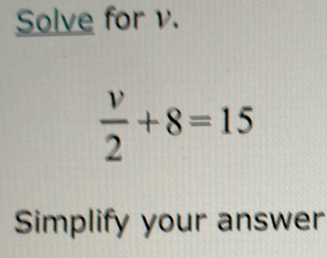 Solve for v.
 v/2 +8=15
Simplify your answer