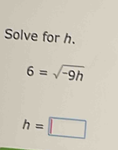 Solve for h.
6=sqrt(-9h)
h=□