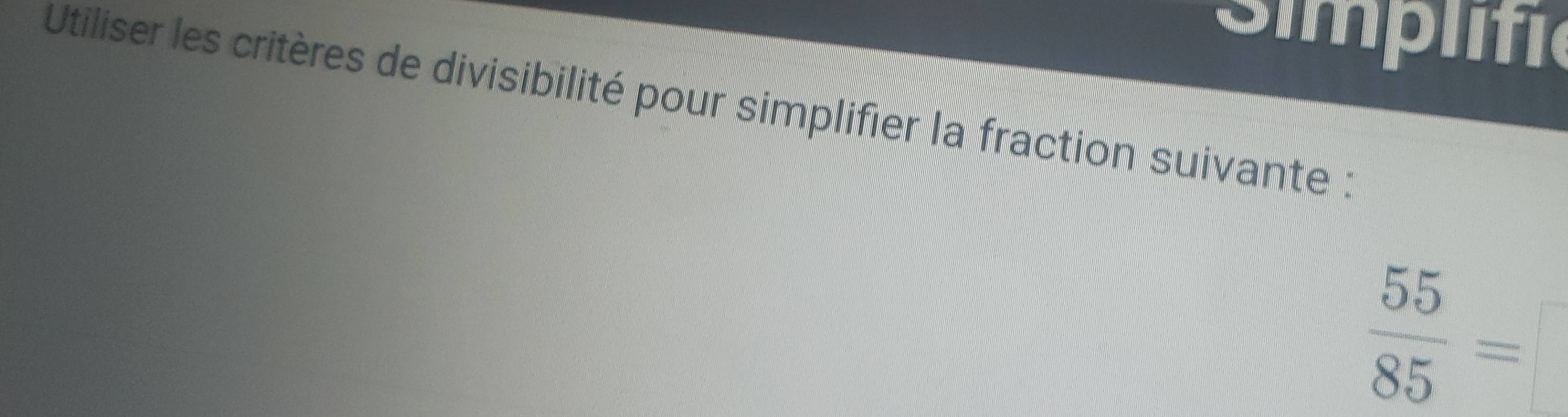 Simplifia 
Utiliser les critères de divisibilité pour simplifier la fraction suivante :
 55/85 =