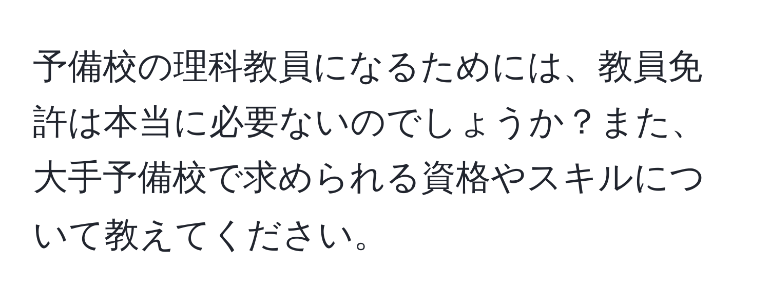 予備校の理科教員になるためには、教員免許は本当に必要ないのでしょうか？また、大手予備校で求められる資格やスキルについて教えてください。