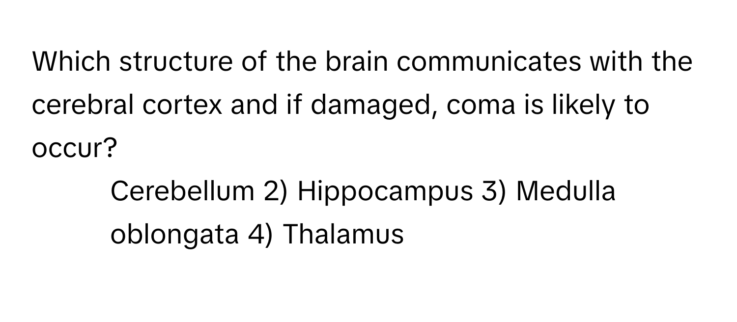 Which structure of the brain communicates with the cerebral cortex and if damaged, coma is likely to occur? 
1) Cerebellum 2) Hippocampus 3) Medulla oblongata 4) Thalamus