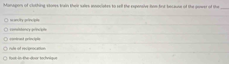 Managers of clothing stores train their sales associates to sell the expensive item first because of the power of the_
scarcity principle
consistency principle
contrast principle
rule of reciprocation
foot-in-the-door technique