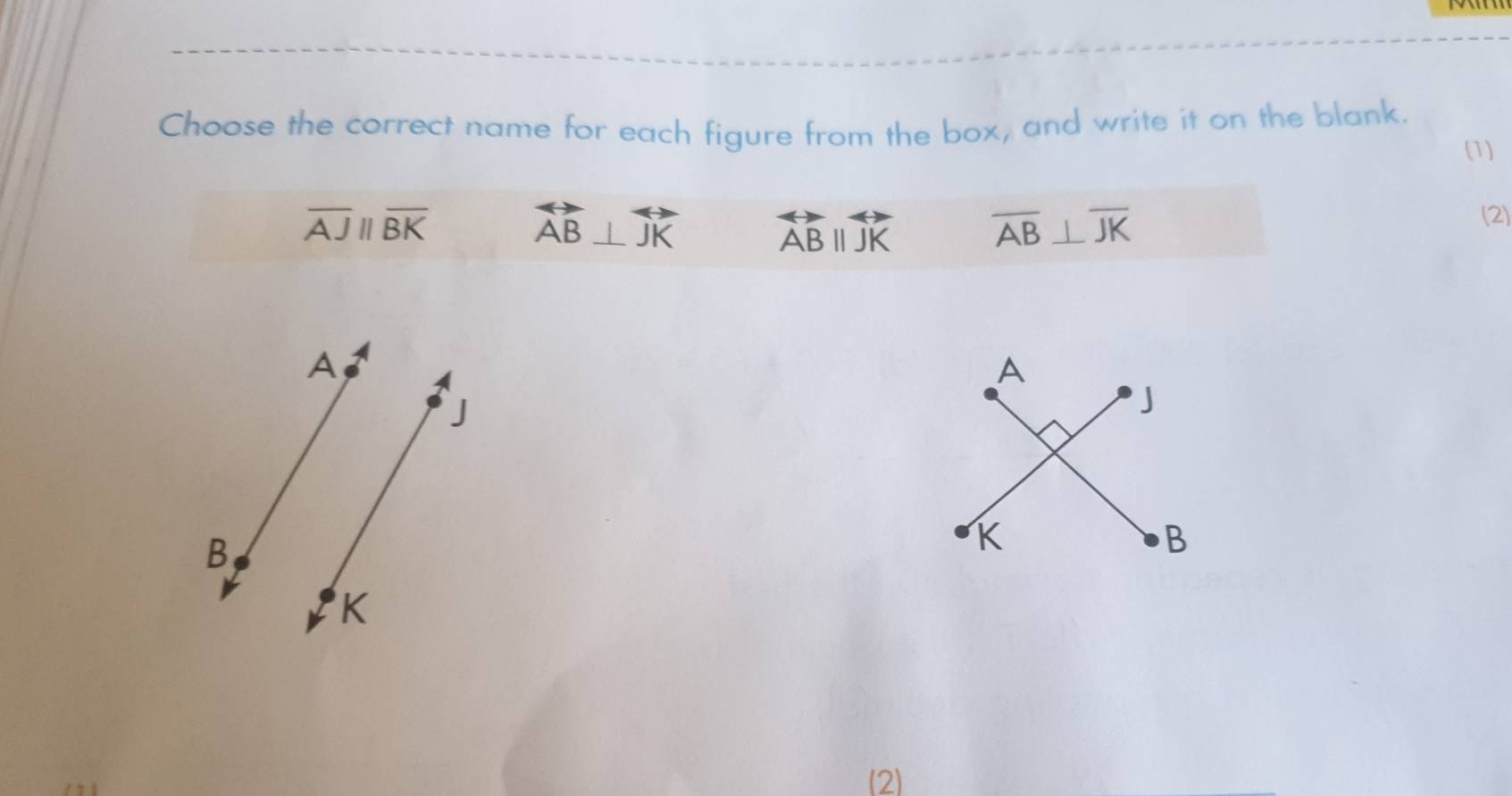 Choose the correct name for each figure from the box, and write it on the blank.
(1)
overline AJparallel overline BK
overleftrightarrow AB⊥ overleftrightarrow JK overleftrightarrow ABparallel overleftrightarrow JK overline AB⊥ overline JK
(2)
A
A
J
J
B
K
B
K
(2)