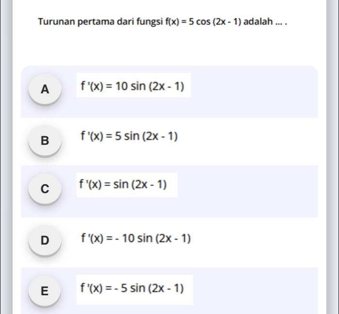 Turunan pertama dari fungsi f(x)=5cos (2x-1) adalah ... .
A f'(x)=10sin (2x-1)
B f'(x)=5sin (2x-1)
C f'(x)=sin (2x-1)
D f'(x)=-10sin (2x-1)
E f'(x)=-5sin (2x-1)