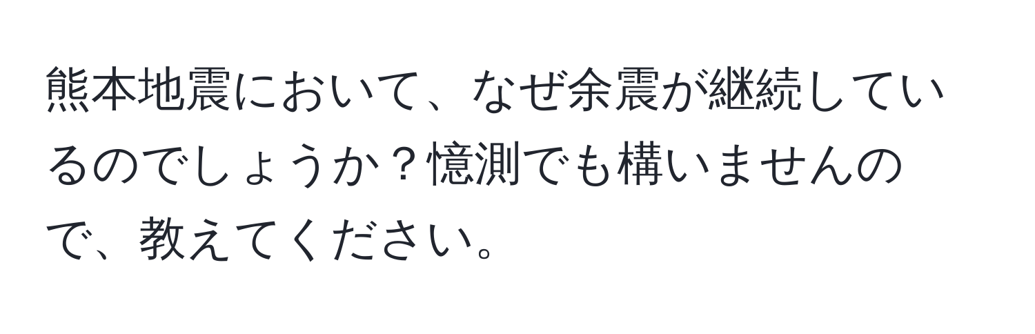 熊本地震において、なぜ余震が継続しているのでしょうか？憶測でも構いませんので、教えてください。