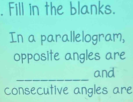 Fill in the blanks. 
In a parallelogram, 
opposite angles are 
_ 
and 
consecutive angles are