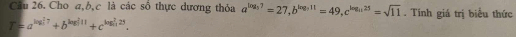 Cho a, b, c là các số thực dương thỏa a^(log _3)7=27, b^(log _7)11=49, c^(log _11)25=sqrt(11). Tính giá trị biểu thức
T=a^((log _3)^27)+b^((log _7)^211)+c^((log _11)^225).