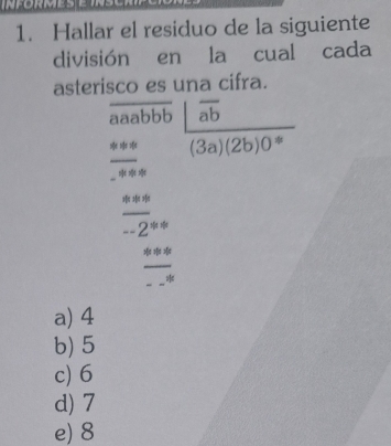 Hallar el residuo de la siguiente
división en la cual cada
asterisco es una cifra.
a 10 bb overline ab
_
* * * (3a)(2b)0 14
_***
-1410 *
_
_2*
_
***
_*
a) 4
b) 5
c) 6
d) 7
e) 8