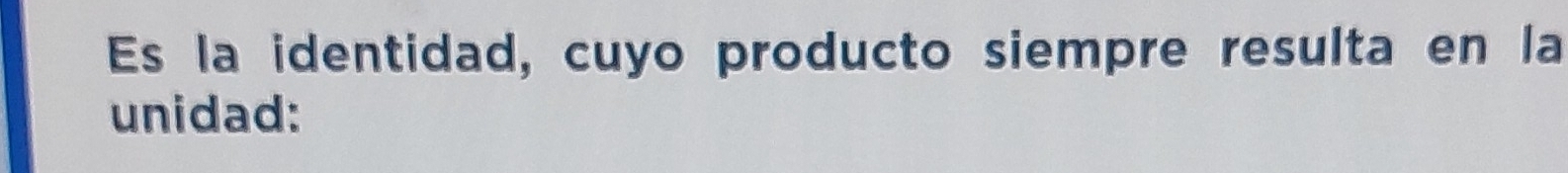 Es la identidad, cuyo producto siempre resulta en la 
unidad: