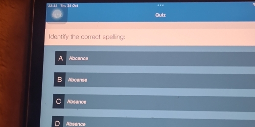 22:32 Thu 24 Oct
***
Quiz
Identify the correct spelling:
A Abcence
: Abcanse
Absance
Absence