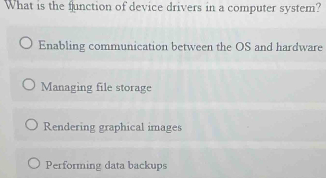 What is the function of device drivers in a computer system?
Enabling communication between the OS and hardware
Managing file storage
Rendering graphical images
Performing data backups