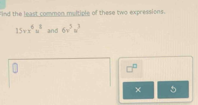 Find the least common multiple of these two expressions.
15vx^6u^8and 6v^5u^3
□^(□)
×