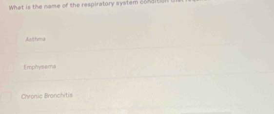 What is the name of the respiratory system condition u
Asthma
Emphysema
Chronic Bronchitis