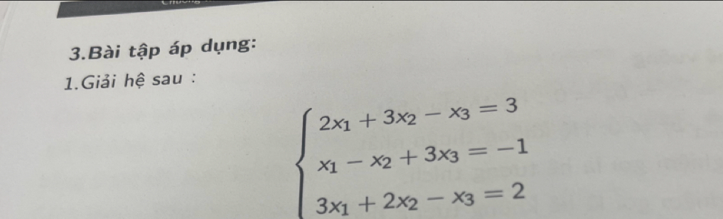 Bài tập áp dụng: 
1.Giải hệ sau :
beginarrayl 2x_1+3x_2-x_3=3 x_1-x_2+3x_3=-1 3x_1+2x_2-x_3=2endarray.