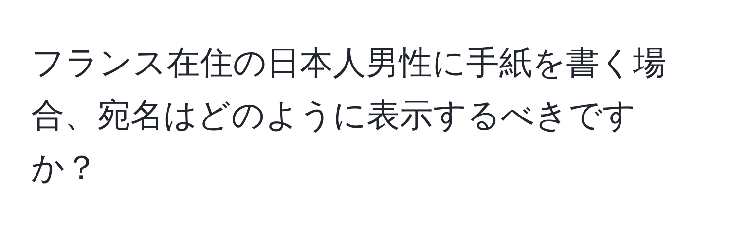 フランス在住の日本人男性に手紙を書く場合、宛名はどのように表示するべきですか？