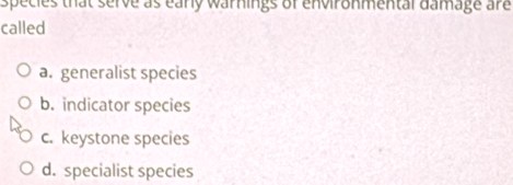 species that serve as eany warnings of environmental damage are
called
a. generalist species
b. indicator species
c. keystone species
d. specialist species