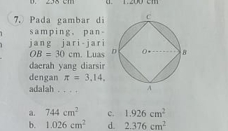 em u.
7. Pada gambar di 
samping， pan
j ang jari-jari
OB=30cm. Luas 
daerah yang diarsir
dengan π =3,14, 
adalah . . . .
a. 744cm^2 c. 1.926cm^2
b. 1.026cm^2 d. 2.376cm^2