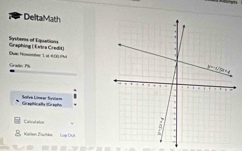 Nell Attempts
DeltaMath
Systems of Equations
Graphing (Extra Credit)
Due: November 1 at 4:00 PM
Grade: 7%
Solve Linear System
Graphically (Graphs
Calculator
Kelien Zischke Log Out