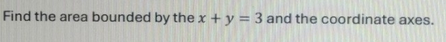 Find the area bounded by the x+y=3 and the coordinate axes.