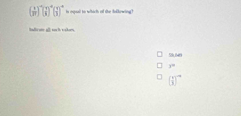 ( 1/27 )^-1( 1/9 )^-2( 1/3 )^-3 is equal to which of the following?
Indicute all such values.
59,049
3^(10)
( 1/3 )^-10