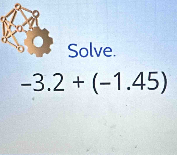 Solve.
-3.2+(-1.45)