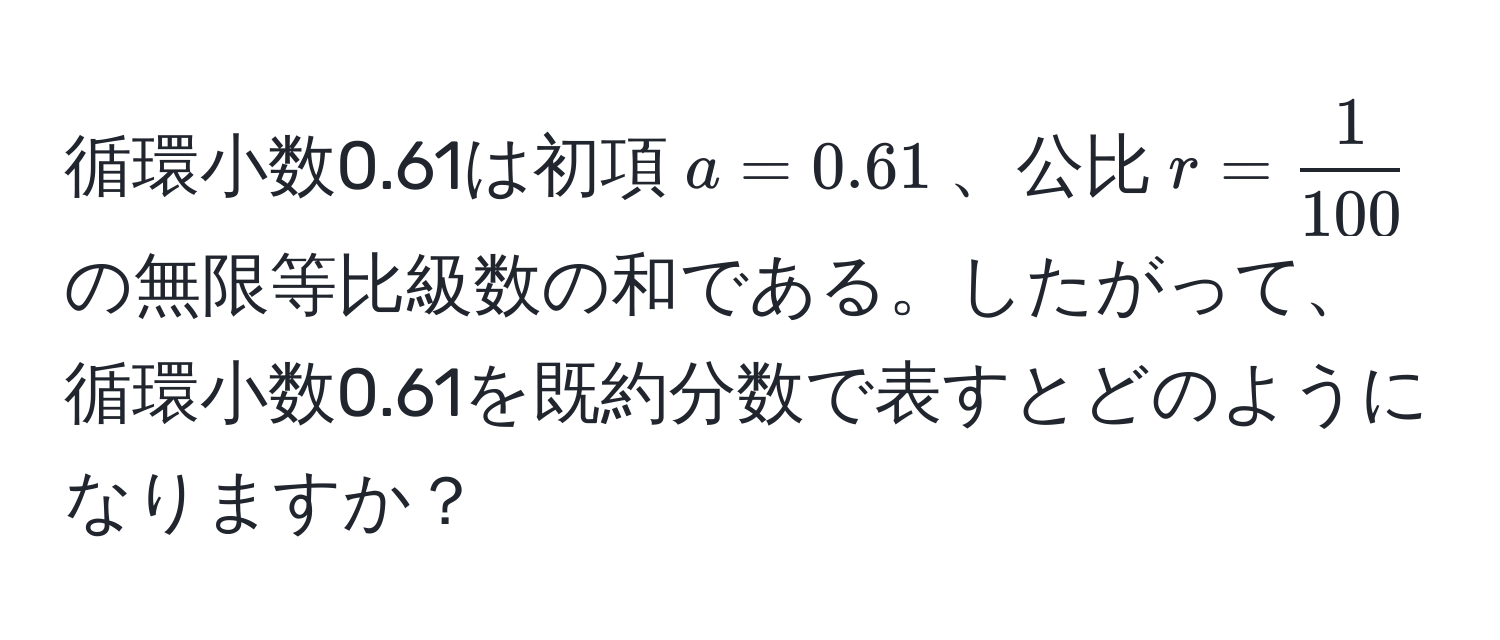 循環小数0.61は初項$a=0.61$、公比$r= 1/100 $の無限等比級数の和である。したがって、循環小数0.61を既約分数で表すとどのようになりますか？