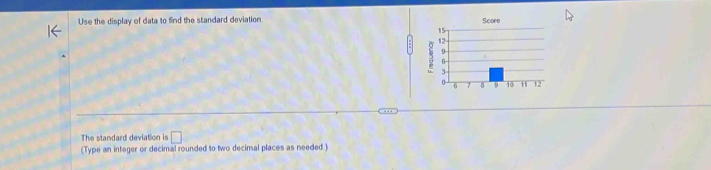 Use the display of data to fnd the standard deviation 
The standard deviation is □ 
(Type an integer or decimal rounded to two decimal places as needed. )