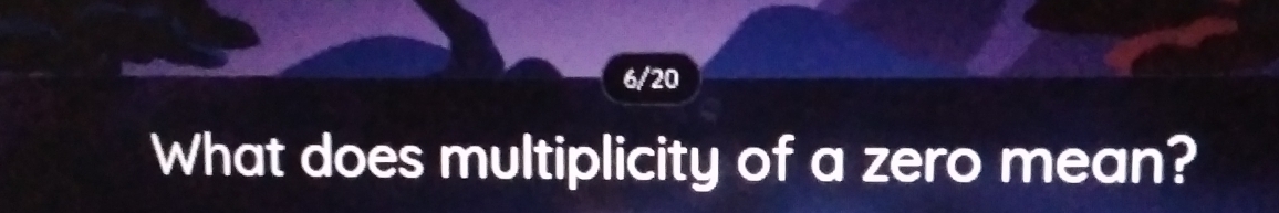 6/20 
What does multiplicity of a zero mean?