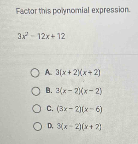 Factor this polynomial expression.
3x^2-12x+12
A. 3(x+2)(x+2)
B. 3(x-2)(x-2)
C. (3x-2)(x-6)
D. 3(x-2)(x+2)