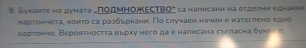 Буκвите на думата „ΠодΜножΕсΤвΟ" са написани на отделни еднакви 
картончетае които са разбьркани. По случаен начин е изтеглено едно 
картонче. Вероятността вьрху него да е налисана сьгласна буква е: