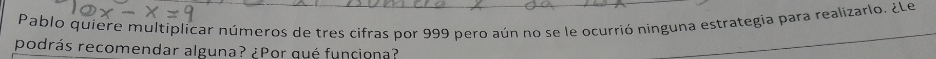 Pablo quiere multiplicar números de tres cifras por 999 pero aún no se le ocurrió ninguna estrategia para realizarlo. ¿Le 
podrás recomendar alguna? ¿Por qué funciona?