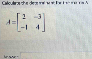 Calculate the determinant for the matrix A.
A=beginbmatrix 2&-3 -1&4endbmatrix
Answer: □