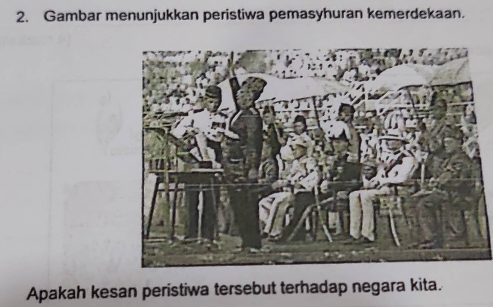 Gambar menunjukkan peristiwa pemasyhuran kemerdekaan. 
Apakah kesan peristiwa tersebut terhadap negara kita.