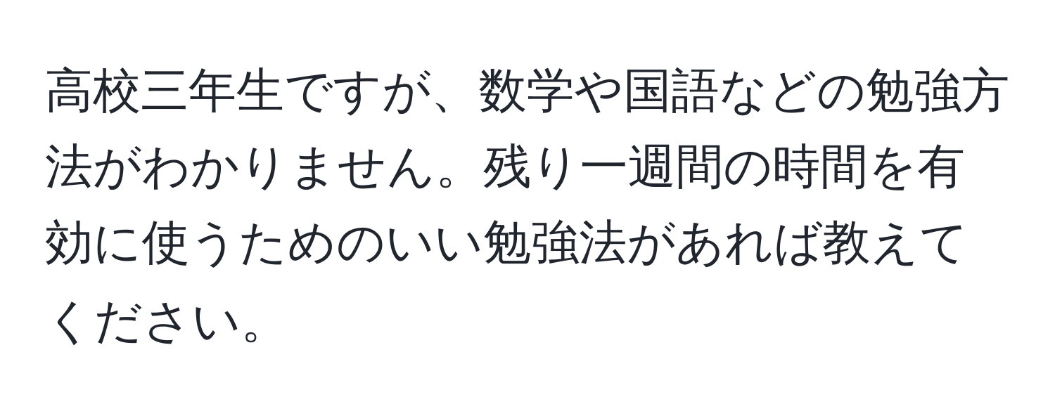 高校三年生ですが、数学や国語などの勉強方法がわかりません。残り一週間の時間を有効に使うためのいい勉強法があれば教えてください。