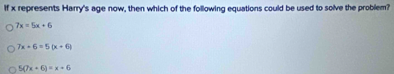 If x represents Harry's age now, then which of the following equations could be used to solve the problem?
7x=5x+6
7x+6=5(x+6)
5(7x+6)=x+6