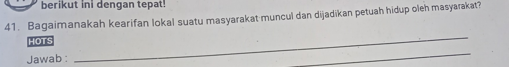 berikut ini dengan tepat! 
41. Bagaimanakah kearifan lokal suatu masyarakat muncul dan dijadikan petuah hidup oleh masyarakat? 
HOTS 
Jawab : 
_ 
_