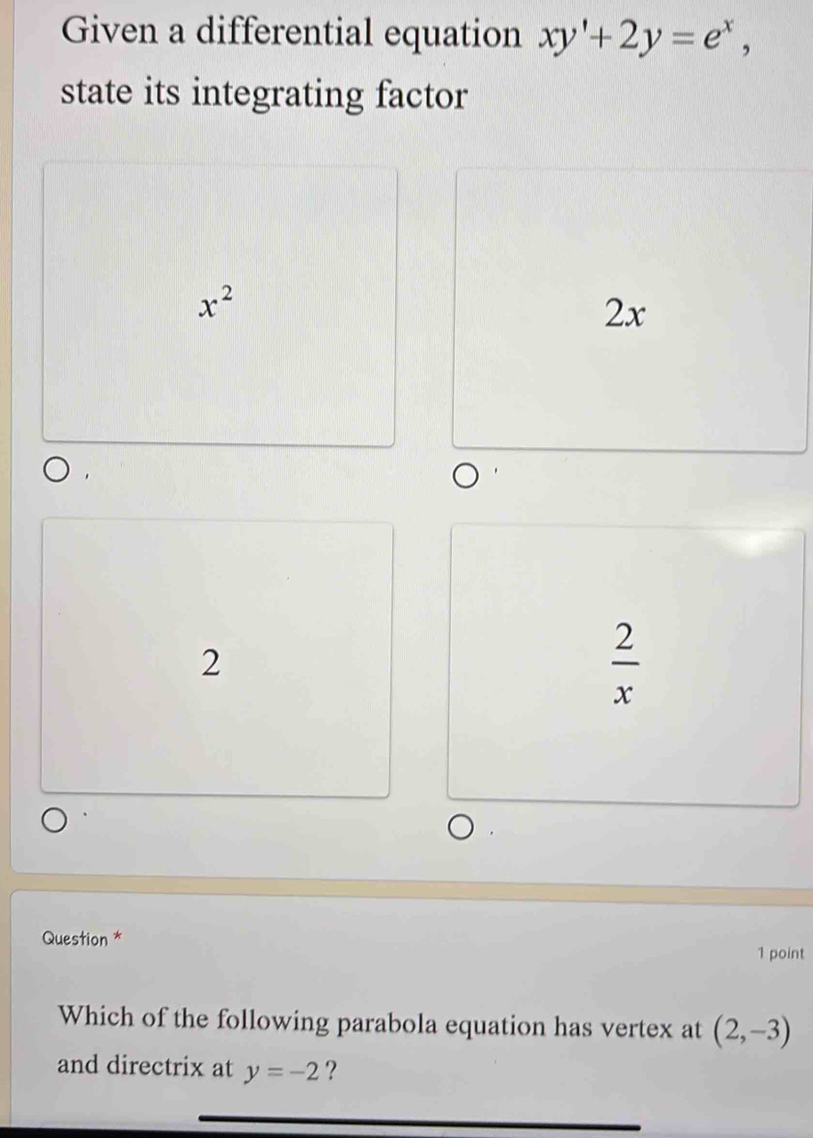 Given a differential equation xy'+2y=e^x, 
state its integrating factor
x^2
2x
2
 2/x 
Question *
1 point
Which of the following parabola equation has vertex at (2,-3)
and directrix at y=-2 ?