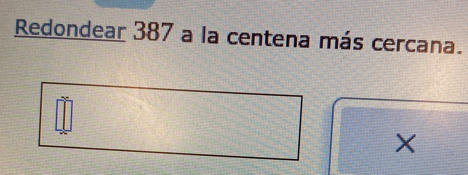 Redondear 387 a la centena más cercana.
X