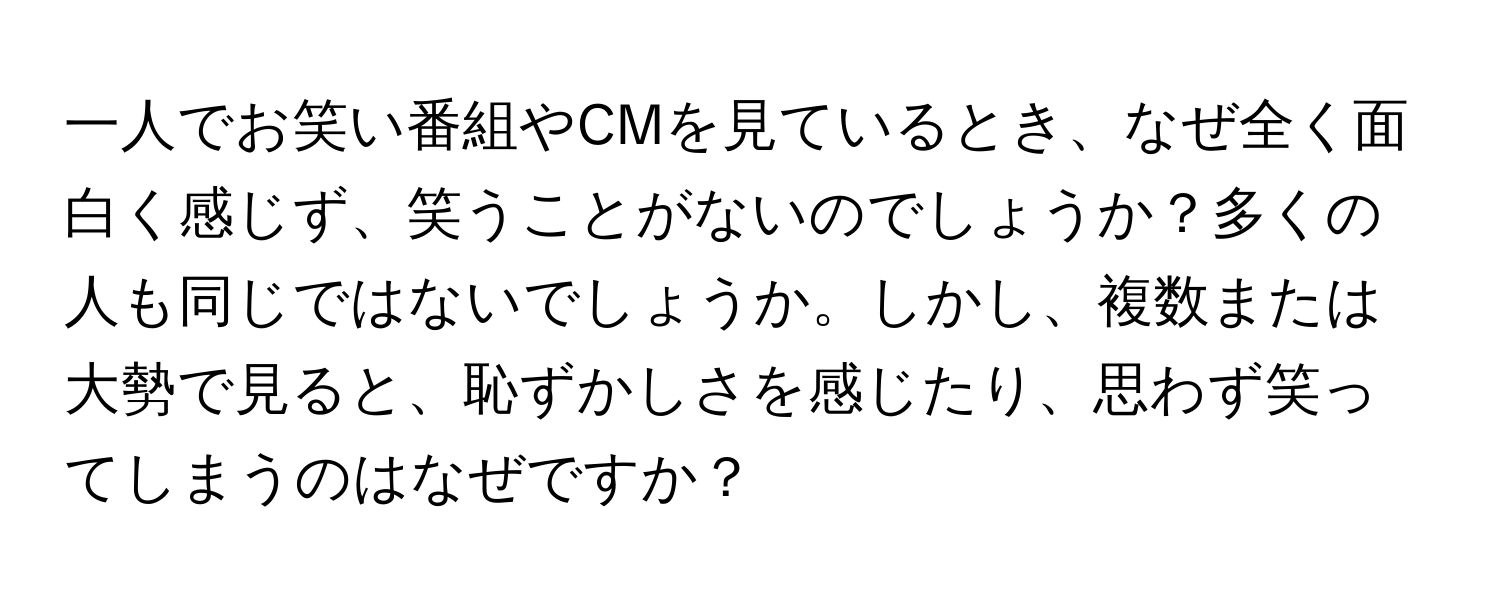 一人でお笑い番組やCMを見ているとき、なぜ全く面白く感じず、笑うことがないのでしょうか？多くの人も同じではないでしょうか。しかし、複数または大勢で見ると、恥ずかしさを感じたり、思わず笑ってしまうのはなぜですか？