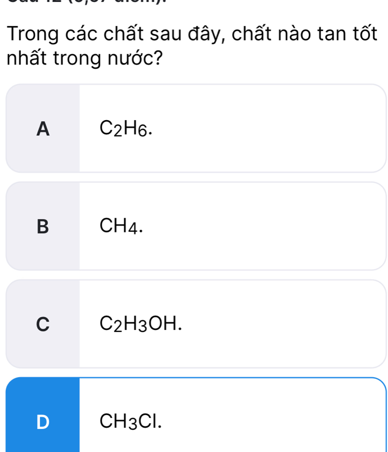 Trong các chất sau đây, chất nào tan tốt
nhất trong nước?
A C_2 H6.
B CH4.
C C_2H_3OH.
D CH_3Cl.