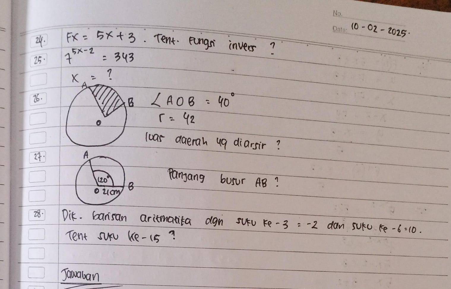 10-02-2025·
24. Fx=5x+3. Tent. pungsi invers?
25. 7^(5x-2)=343
?
76.
∠ AOB=40°
r=42
loas aaerah ug diarsir?
24. 
Panjang busur AB?
28. Dik. bansan aritmatita agn sufu re -3=-2 dan sutu ke -6=10.
Tent suv ke-1s?
Javaban