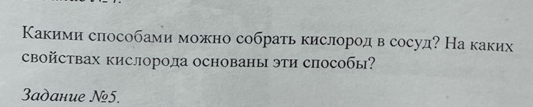 Какими способами можно собрать кислородв сосуд? На каких 
сBойCтвах кислорода основаны эти способы? 
3адание №5.