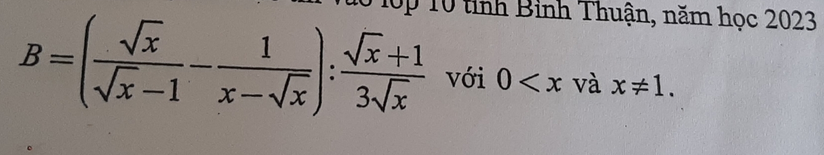 ập 10 tỉnh Bỉnh Thuận, năm học 2023
B=( sqrt(x)/sqrt(x)-1 - 1/x-sqrt(x) ): (sqrt(x)+1)/3sqrt(x)  với 0 và x!= 1.