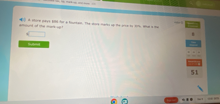 tlate tax, tip, mark-up, and more 3x 
Video ⑨ 
A store pays $86 for a fountain. The store marks up the price by 30%. What is the Queation 
amount of the mark-up? 8
$
Time 
Submit 
stap=== 
04 D 

51 
gn out Dec 9 12:02 EXTD