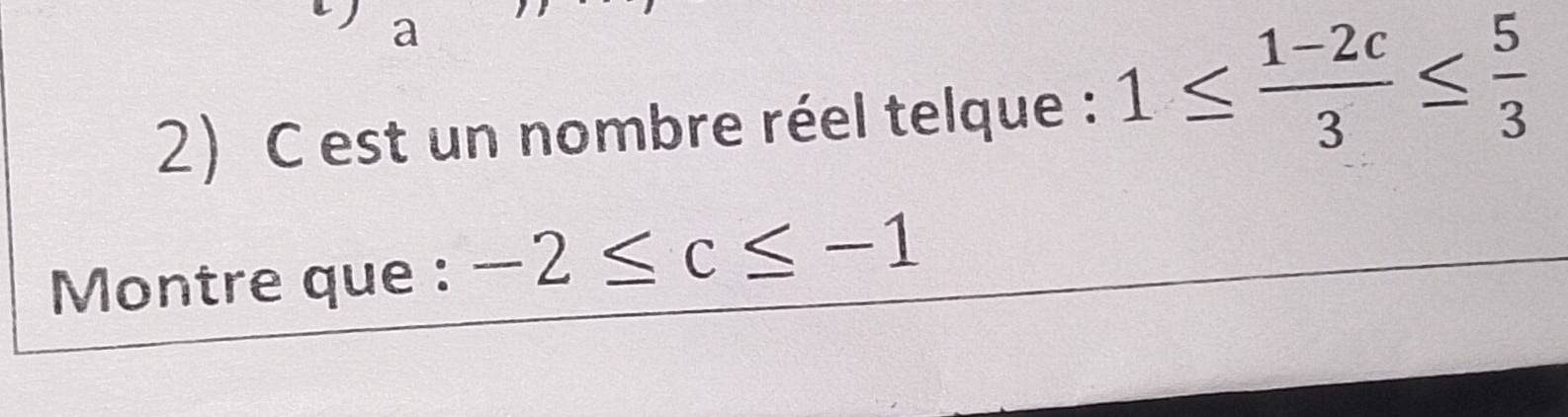 a 
2) C est un nombre réel telque : 1≤  (1-2c)/3 ≤  5/3 
Montre que : -2≤ c≤ -1