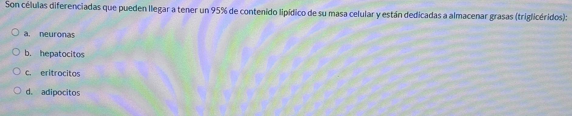 Son células diferenciadas que pueden llegar a tener un 95% de contenido lipídico de su masa celular y están dedicadas a almacenar grasas (triglicéridos):
a. neuronas
b. hepatocitos
c. eritrocitos
d. adipocitos