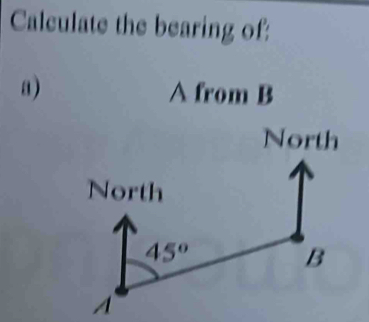 Calculate the bearing of:
a) A from B
North